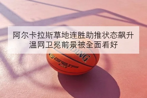阿尔卡拉斯草地连胜助推状态飙升 温网卫冕前景被全面看好