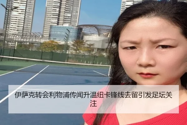 伊萨克转会利物浦传闻升温纽卡锋线去留引发足坛关注