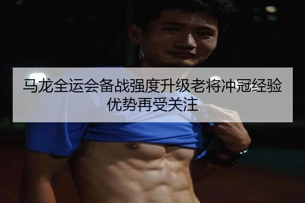 马龙全运会备战强度升级老将冲冠经验优势再受关注